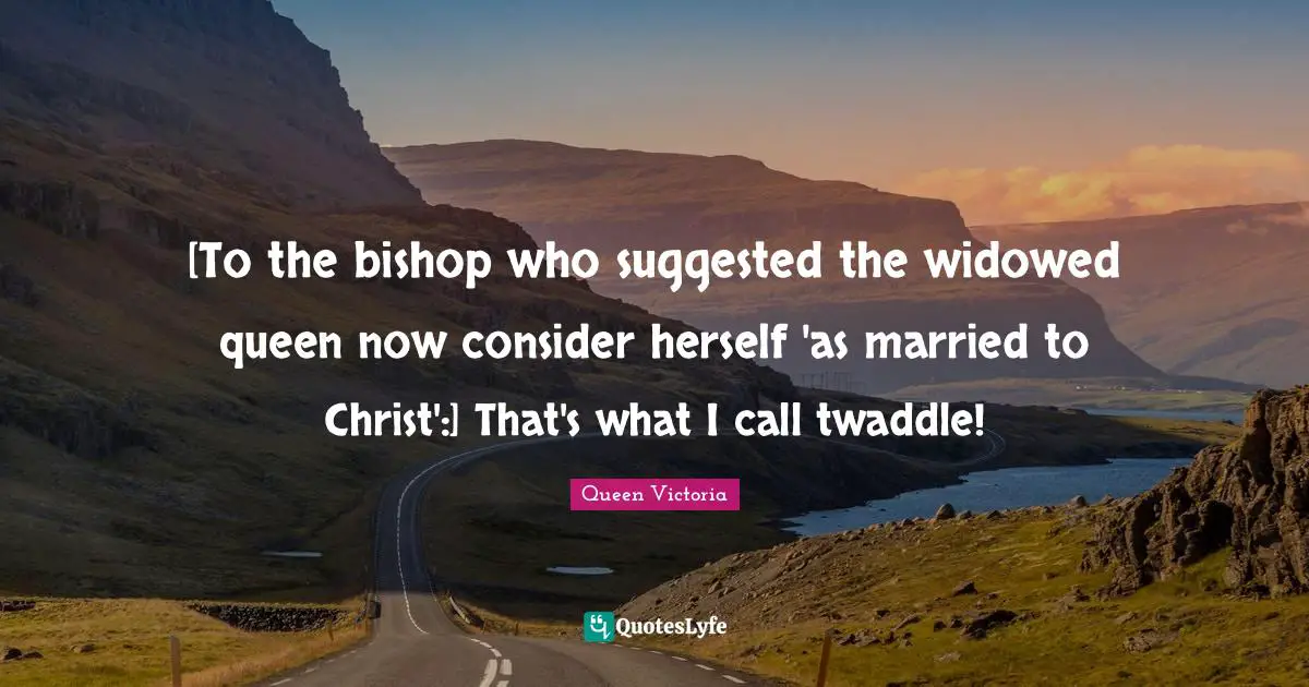 [To the bishop who suggested the widowed queen now consider herself 'as married to Christ':] That's what I call twaddle!