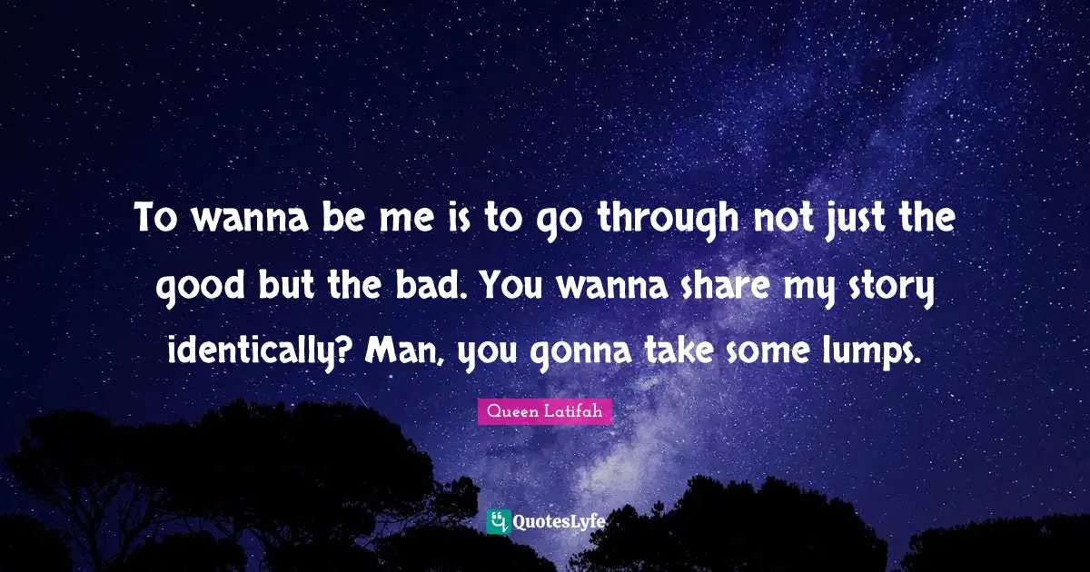 Queen Latifah Quotes: "To wanna be me is to go through not just the good but the bad. You wanna share my story identically? Man, you gonna take some lumps."
