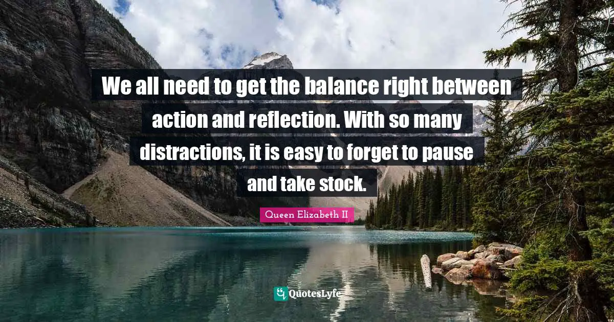 Easy Quotes: "We all need to get the balance right between action and reflection. With so many distractions, it is easy to forget to pause and take stock."