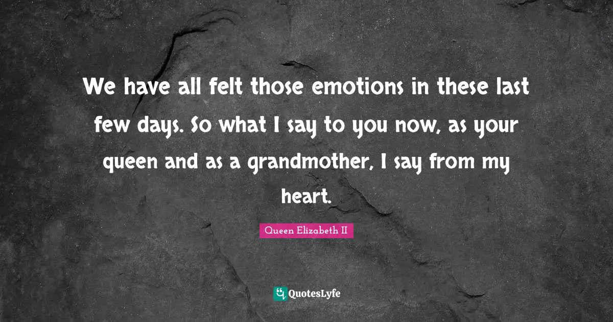 Queen Elizabeth II Quotes: "We have all felt those emotions in these last few days. So what I say to you now, as your queen and as a grandmother, I say from my heart."