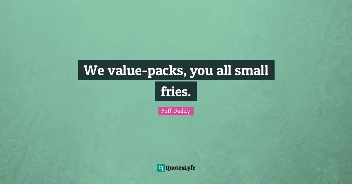 We value-packs, you all small fries.