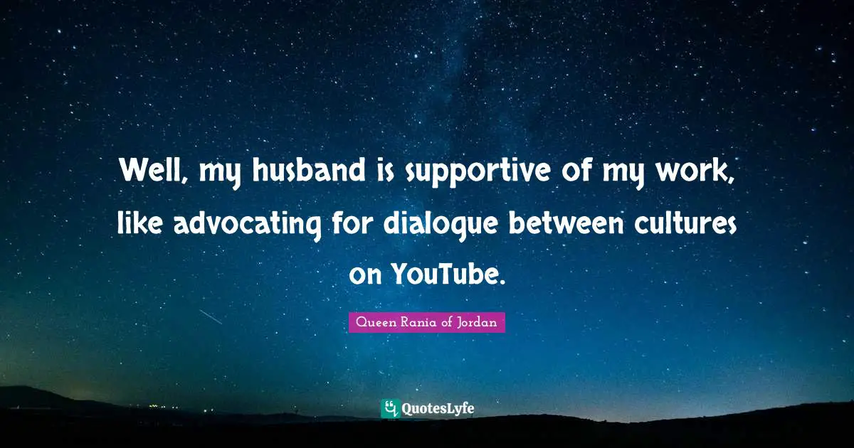 Queen Rania Of Jordan Quotes: "Well, my husband is supportive of my work, like advocating for dialogue between cultures on YouTube."