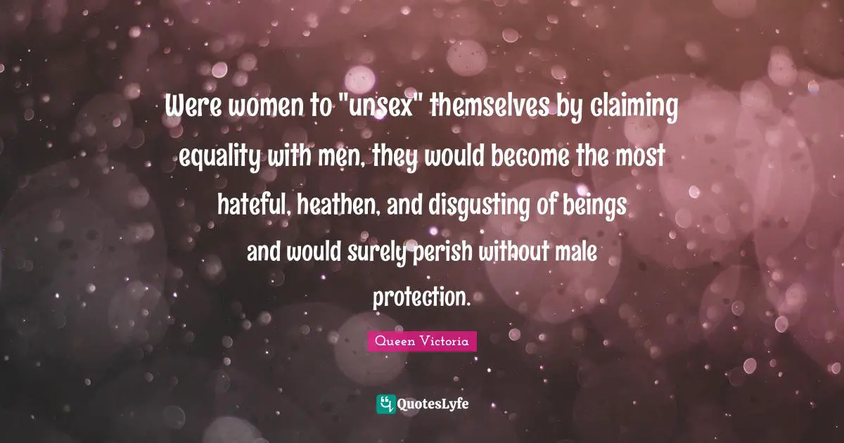 Were women to "unsex" themselves by claiming equality with men, they would become the most hateful, heathen, and disgusting of beings and would surely perish without male protection.