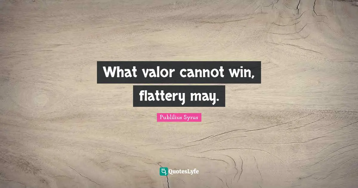 What valor cannot win, flattery may.