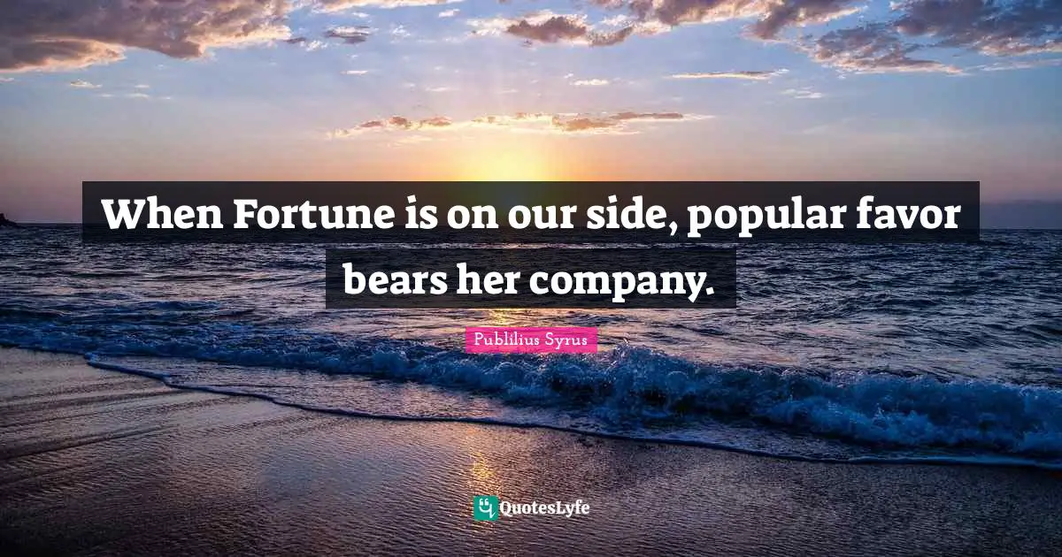 When Fortune is on our side, popular favor bears her company.