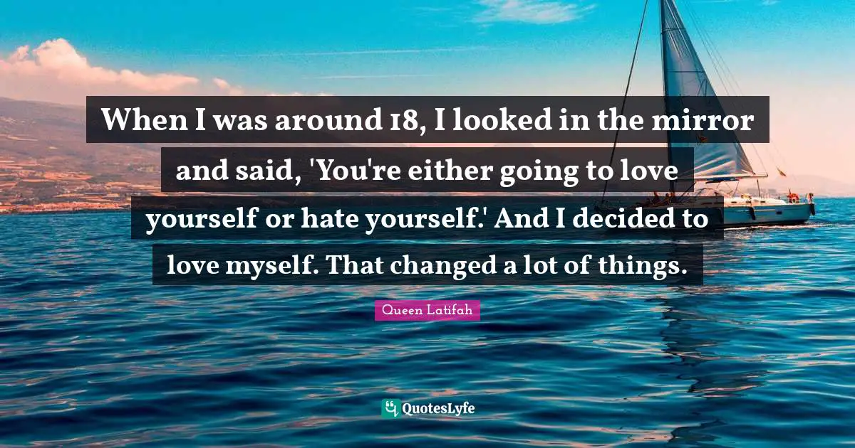 Queen Latifah Quotes: "When I was around 18, I looked in the mirror and said, 'You're either going to love yourself or hate yourself.' And I decided to love myself. That changed a lot of things."