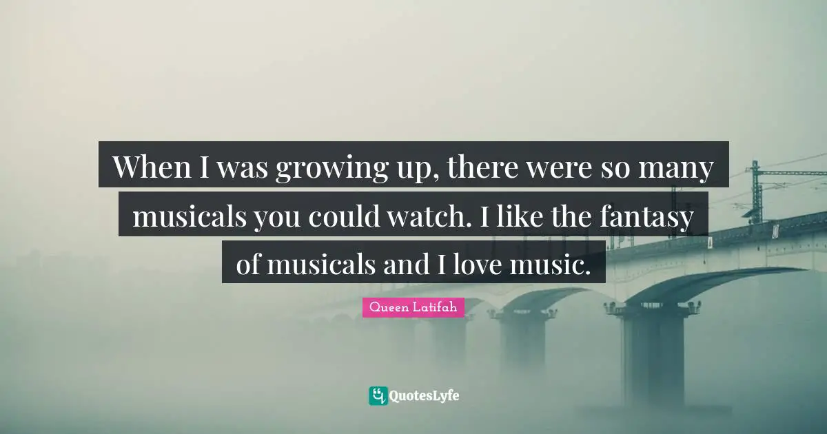 When I was growing up, there were so many musicals you could watch. I like the fantasy of musicals and I love music.
