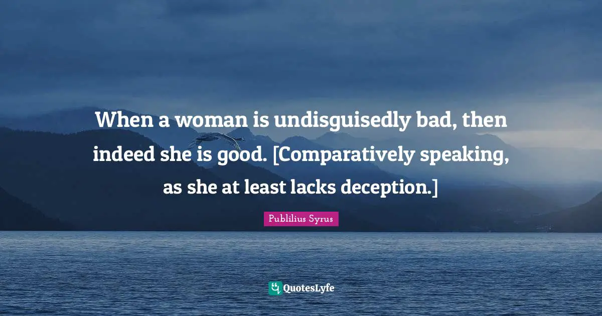 When a woman is undisguisedly bad, then indeed she is good. [Comparatively speaking, as she at least lacks deception.]