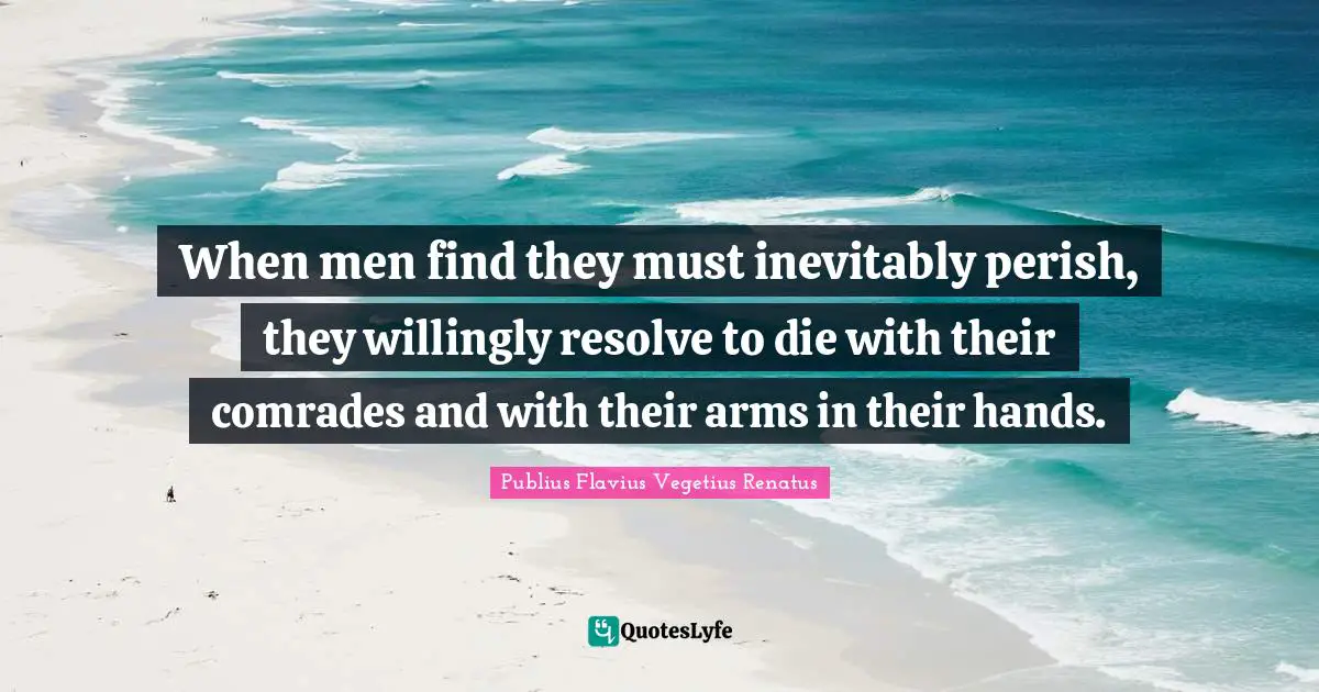 When men find they must inevitably perish, they willingly resolve to die with their comrades and with their arms in their hands.