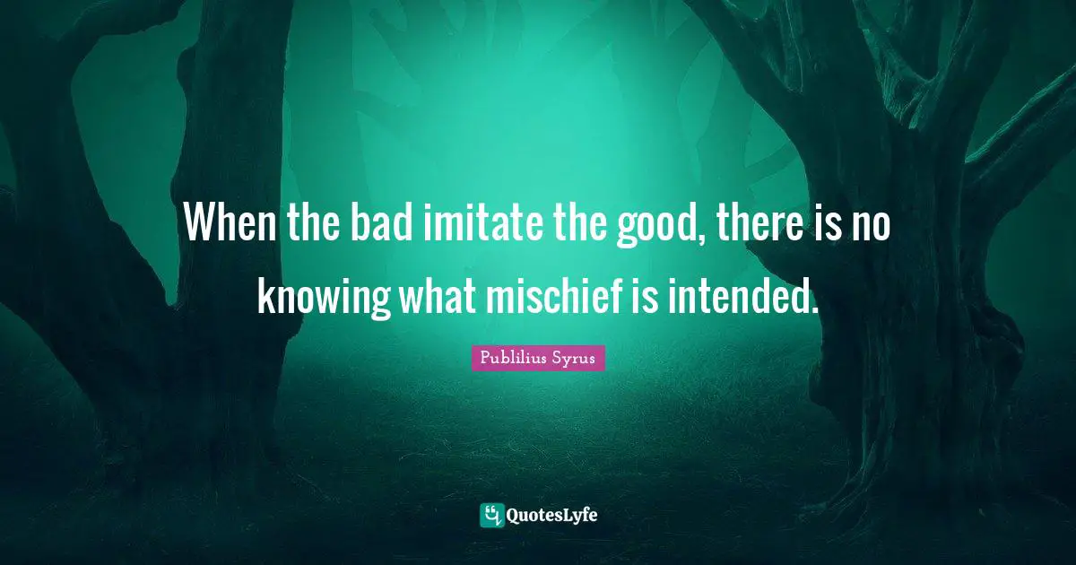 When the bad imitate the good, there is no knowing what mischief is intended.