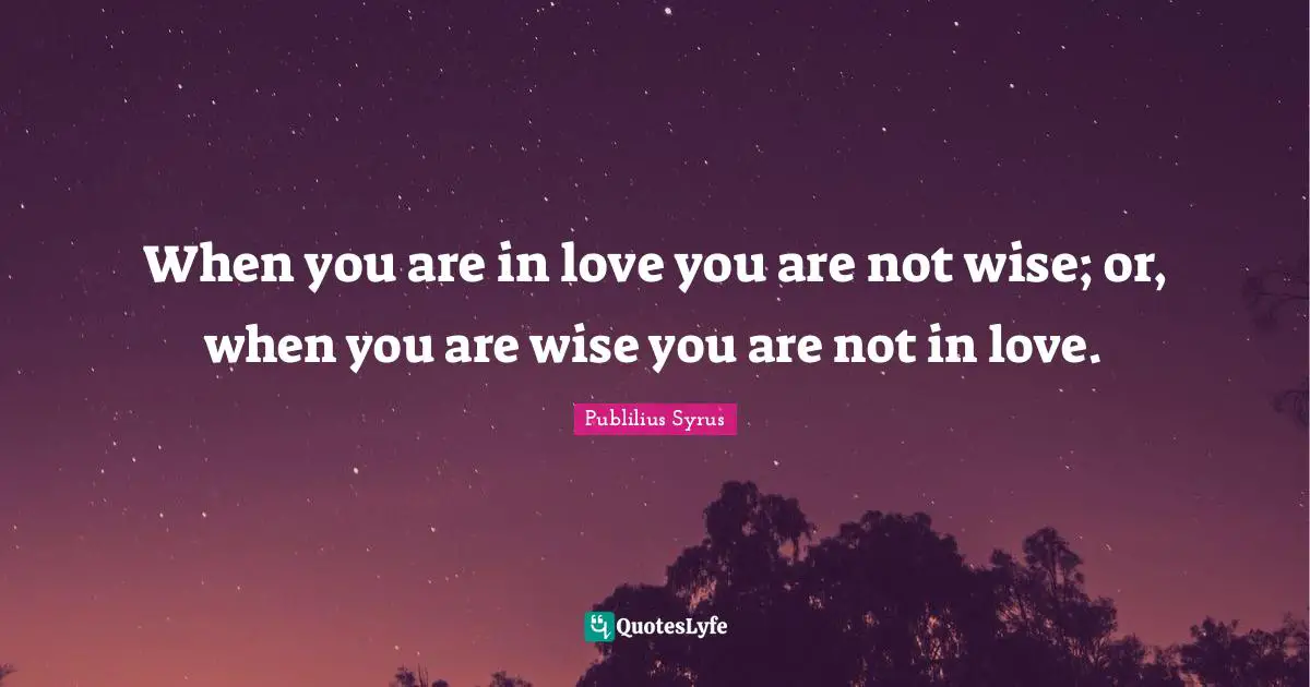 When you are in love you are not wise; or, when you are wise you are not in love.