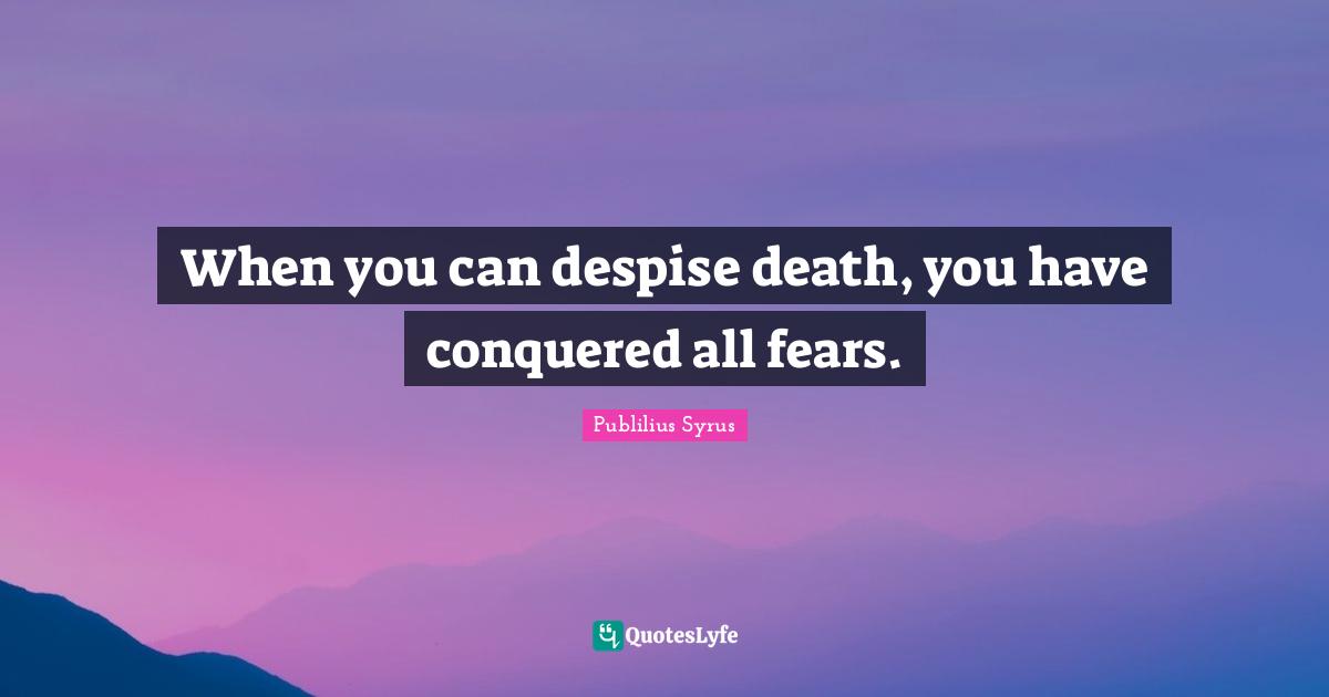 When you can despise death, you have conquered all fears.