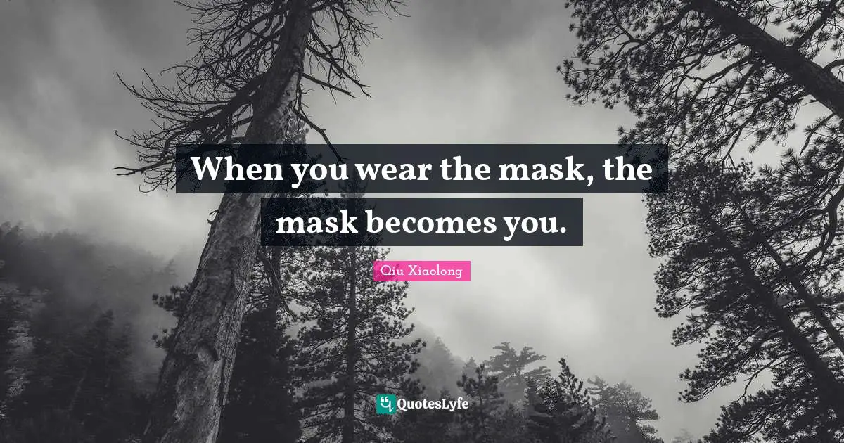 When you wear the mask, the mask becomes you.