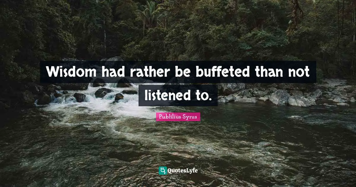 Wisdom had rather be buffeted than not listened to.