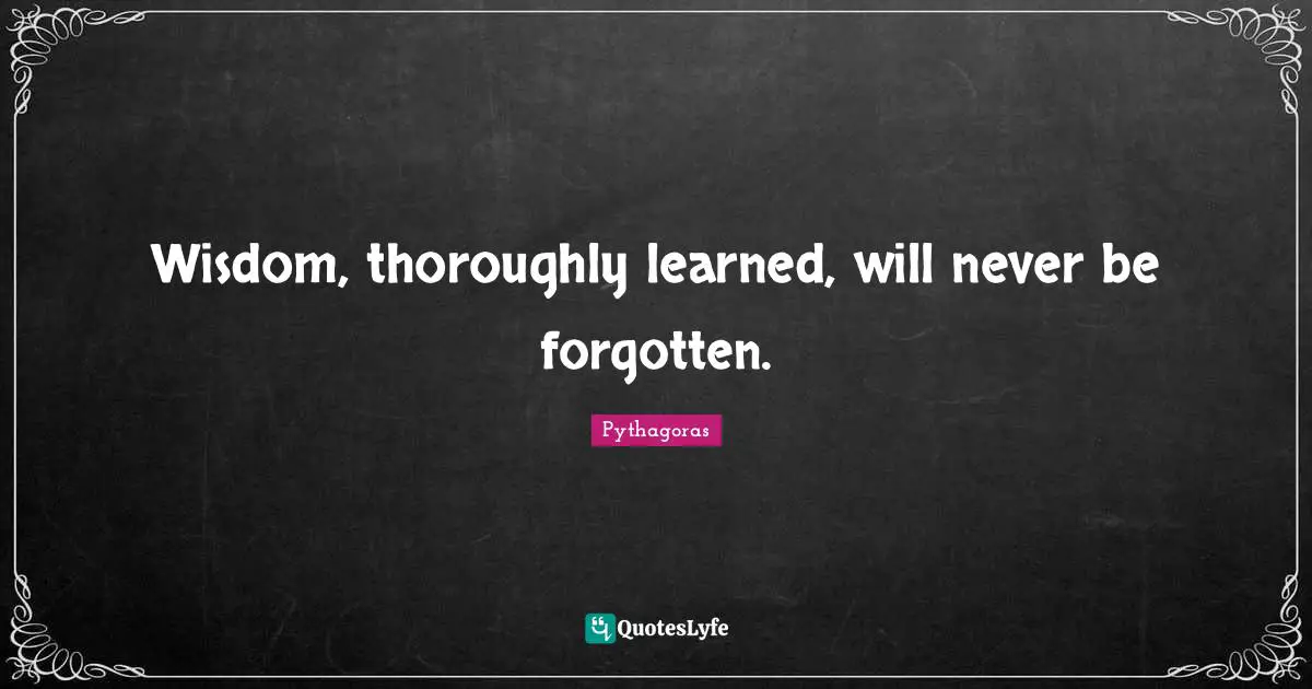 Pythagoras Quotes: Wisdom, thoroughly learned, will never be forgotten.