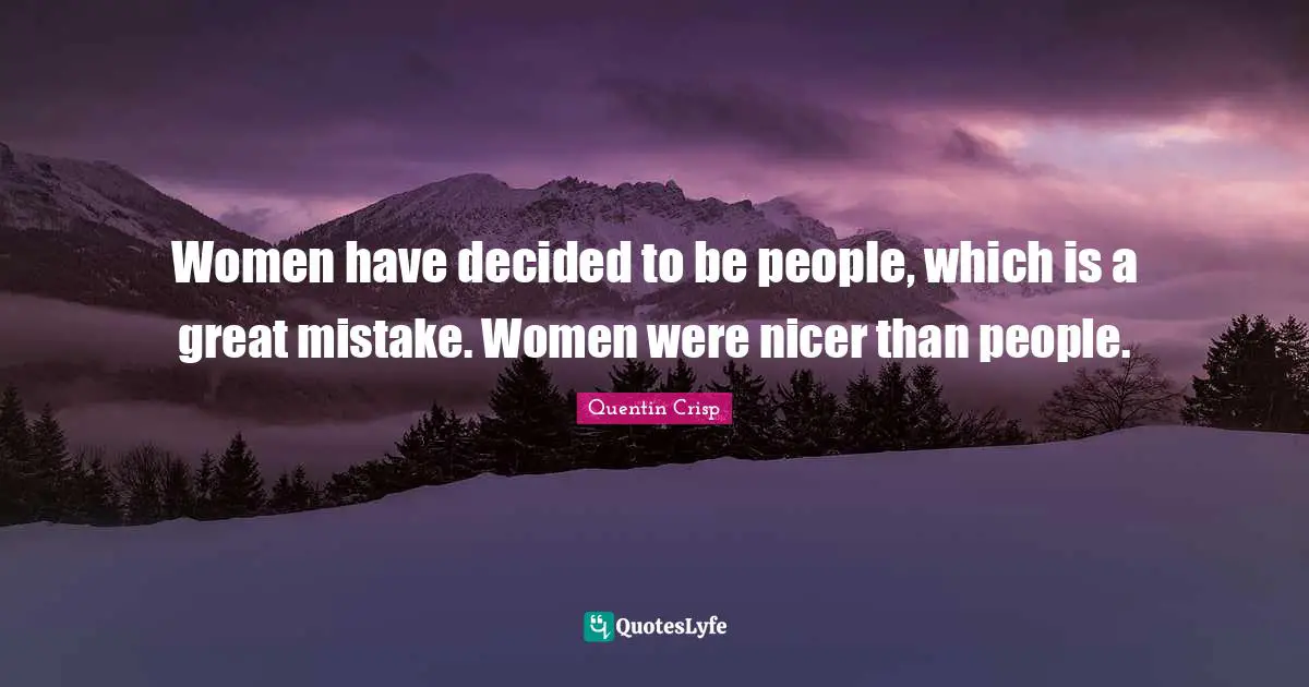 Women have decided to be people, which is a great mistake. Women were nicer than people.