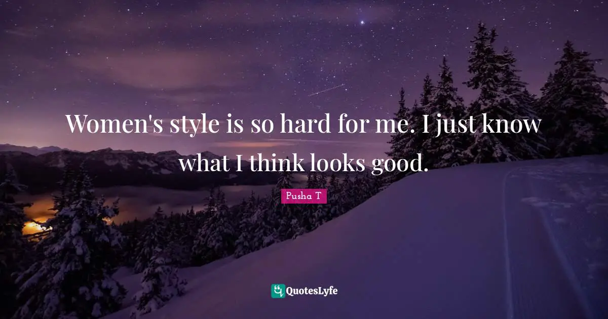 Women's style is so hard for me. I just know what I think looks good.