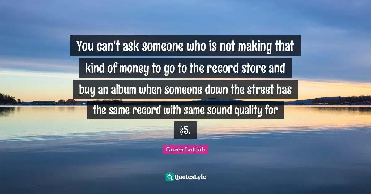 You can't ask someone who is not making that kind of money to go to the record store and buy an album when someone down the street has the same record with same sound quality for $5.