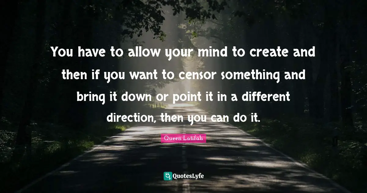 Queen Latifah Quotes: "You have to allow your mind to create and then if you want to censor something and bring it down or point it in a different direction, then you can do it."