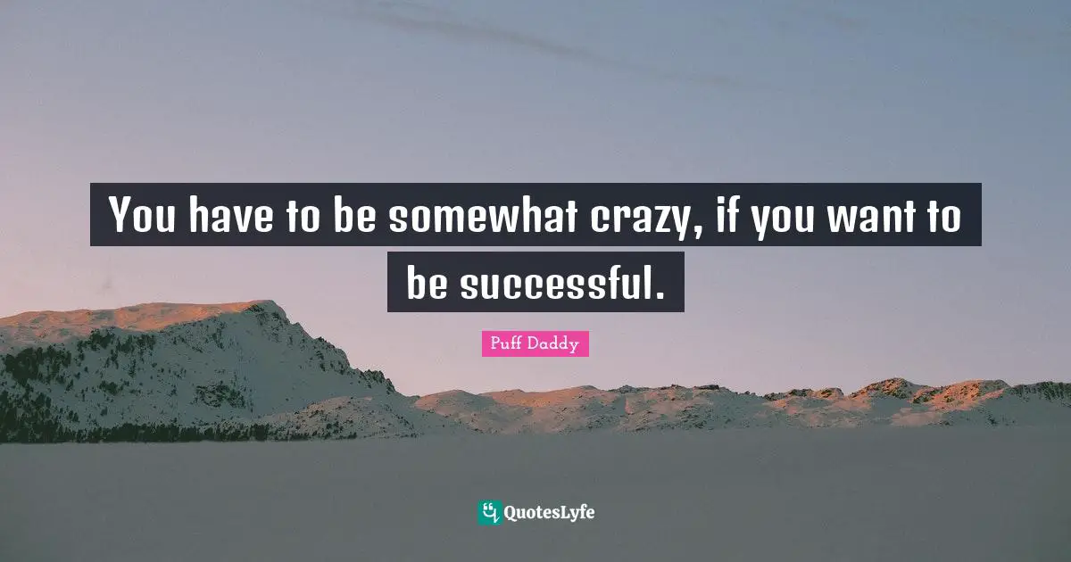 You have to be somewhat crazy, if you want to be successful.
