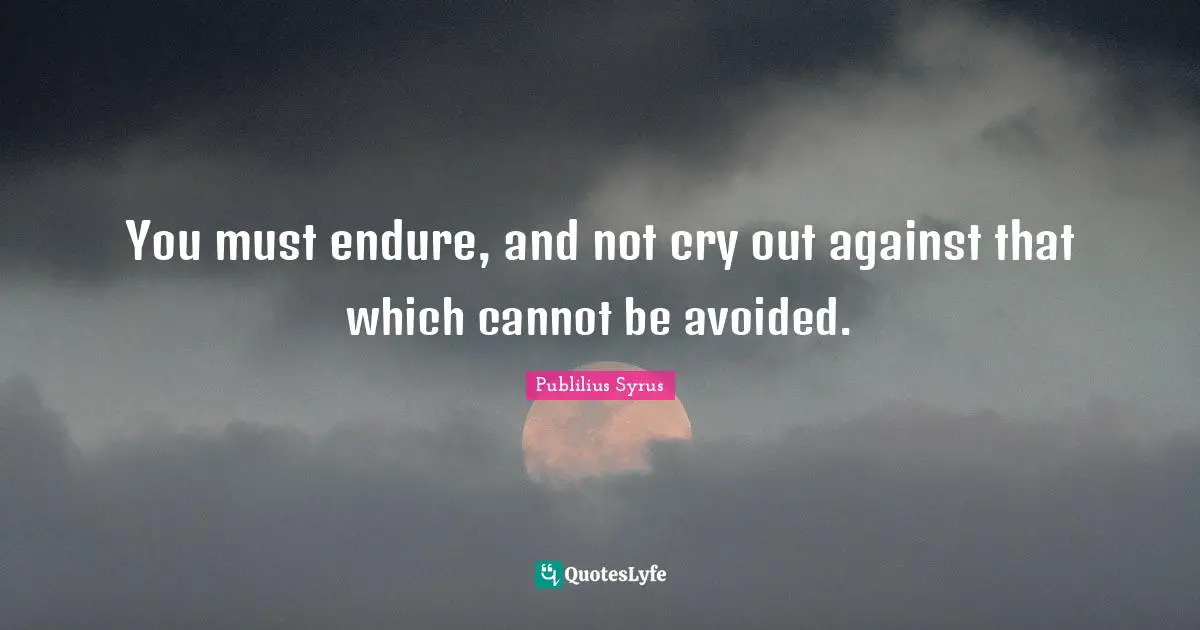 You must endure, and not cry out against that which cannot be avoided.