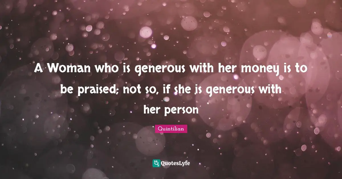A Woman who is generous with her money is to be praised; not so, if she is generous with her person