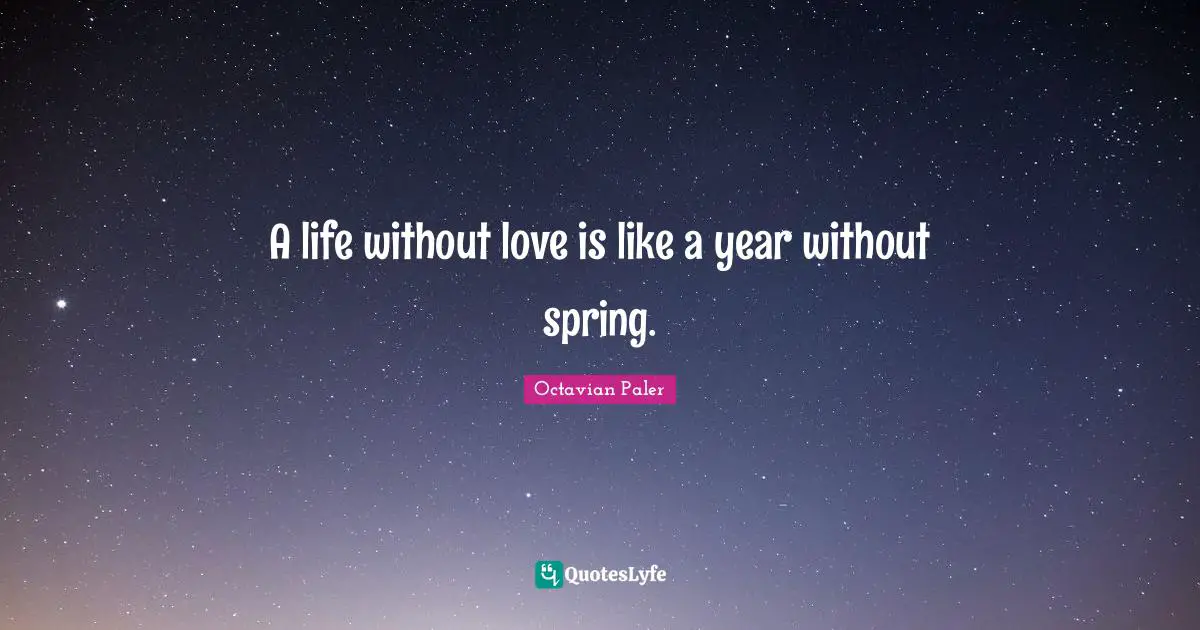 A life without love is like a year without spring.