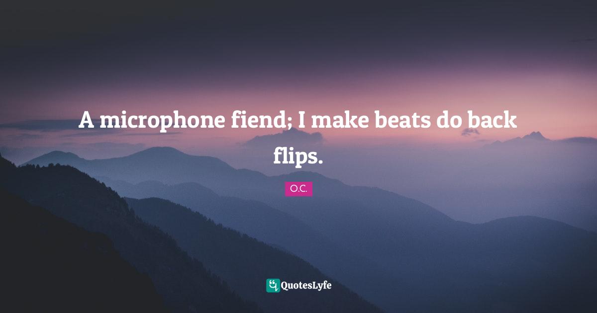 A microphone fiend; I make beats do back flips.