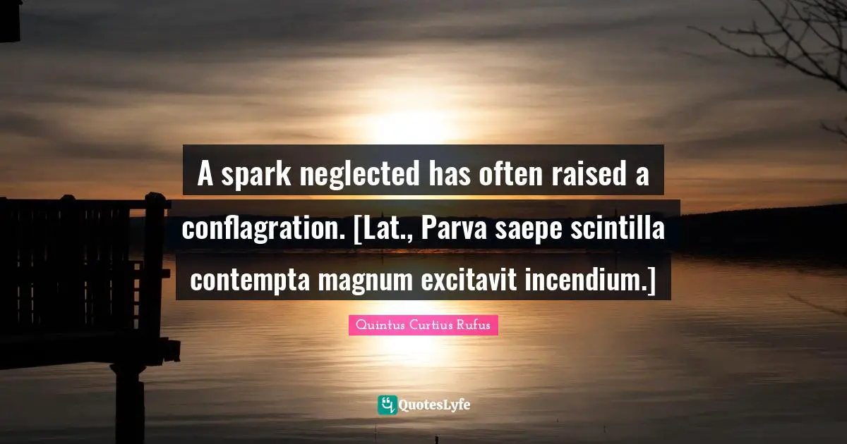 Neglected Quotes: "A spark neglected has often raised a conflagration. [Lat., Parva saepe scintilla contempta magnum excitavit incendium.]"