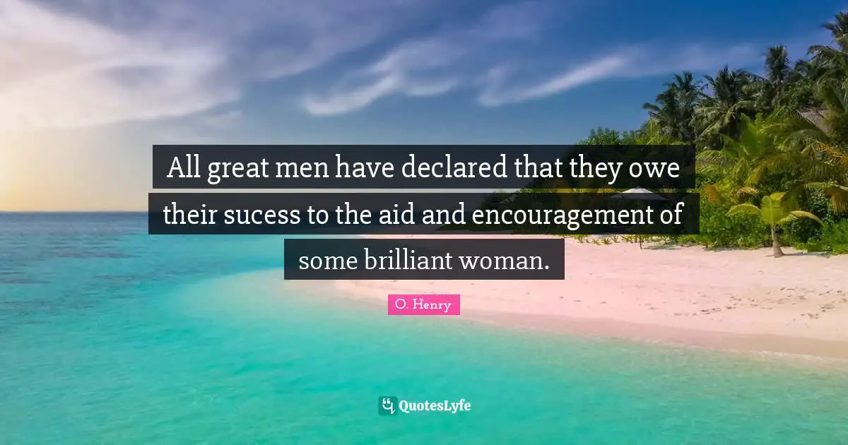 All great men have declared that they owe their sucess to the aid and encouragement of some brilliant woman.