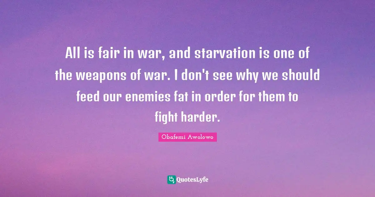 Order Quotes: "All is fair in war, and starvation is one of the weapons of war. I don't see why we should feed our enemies fat in order for them to fight harder."