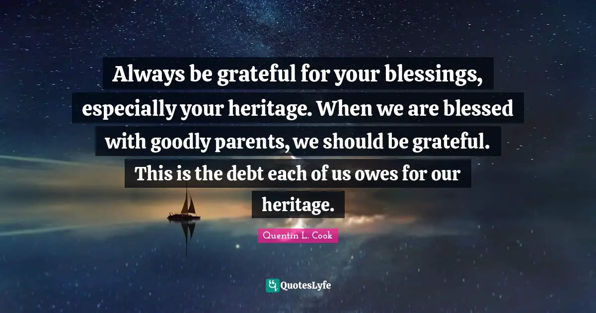Quentin L. Cook Quotes: "Always be grateful for your blessings, especially your heritage. When we are blessed with goodly parents, we should be grateful. This is the debt each of us owes for our heritage."