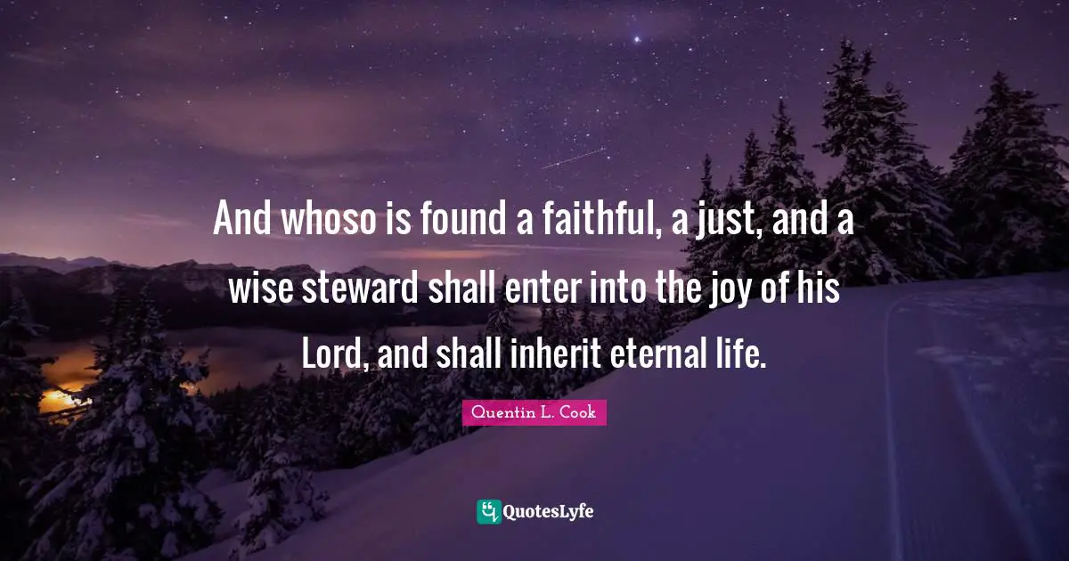 Quentin L. Cook Quotes: "And whoso is found a faithful, a just, and a wise steward shall enter into the joy of his Lord, and shall inherit eternal life."