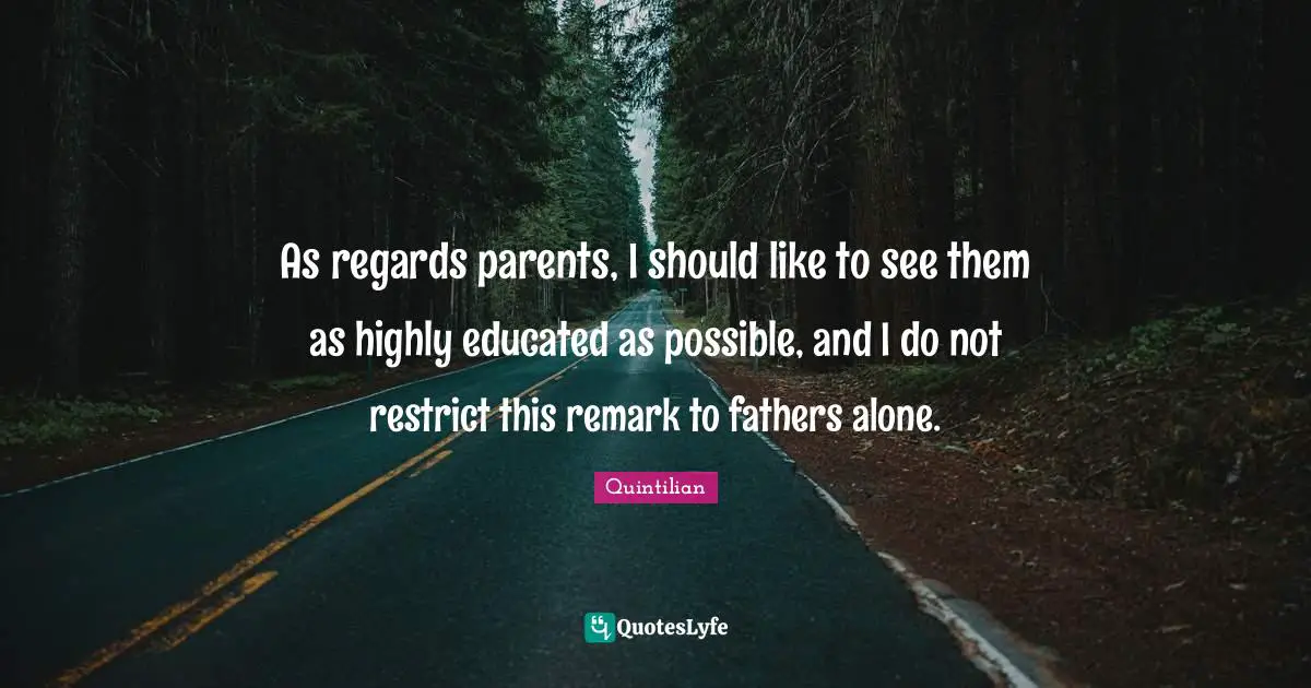 As regards parents, I should like to see them as highly educated as possible, and I do not restrict this remark to fathers alone.