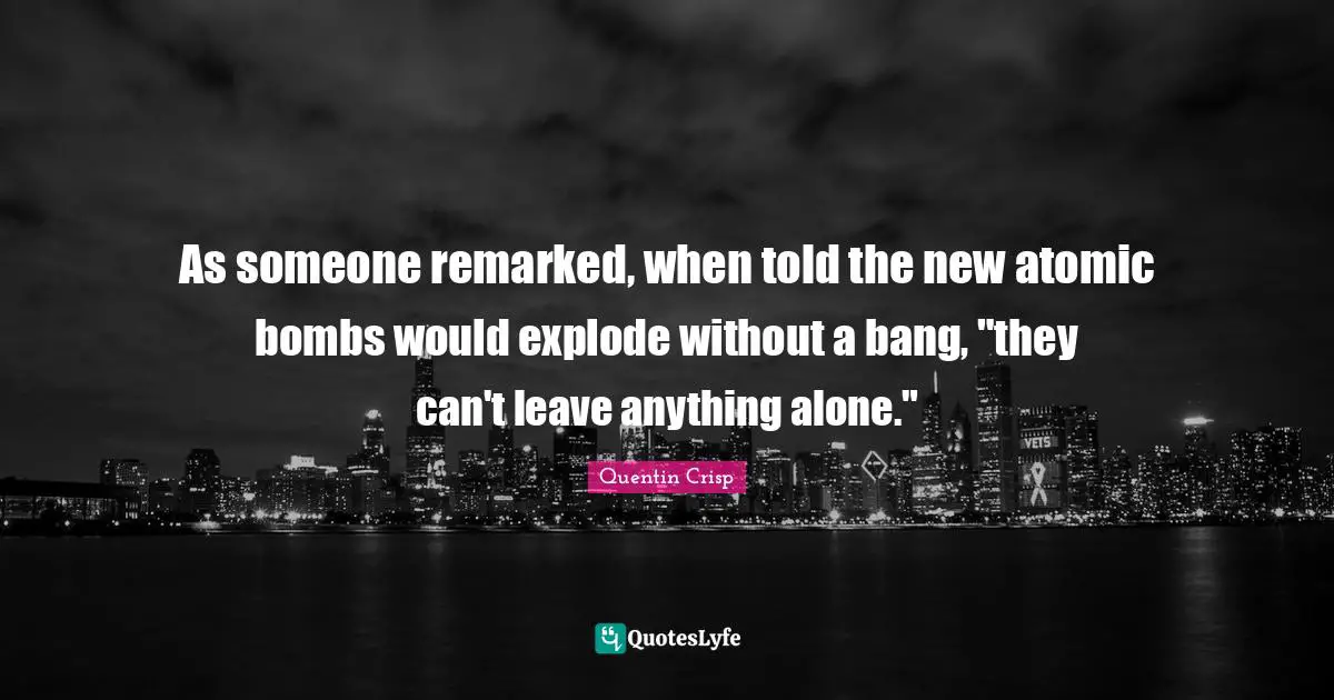 Bomb Quotes: "As someone remarked, when told the new atomic bombs would explode without a bang, "they can't leave anything alone.""