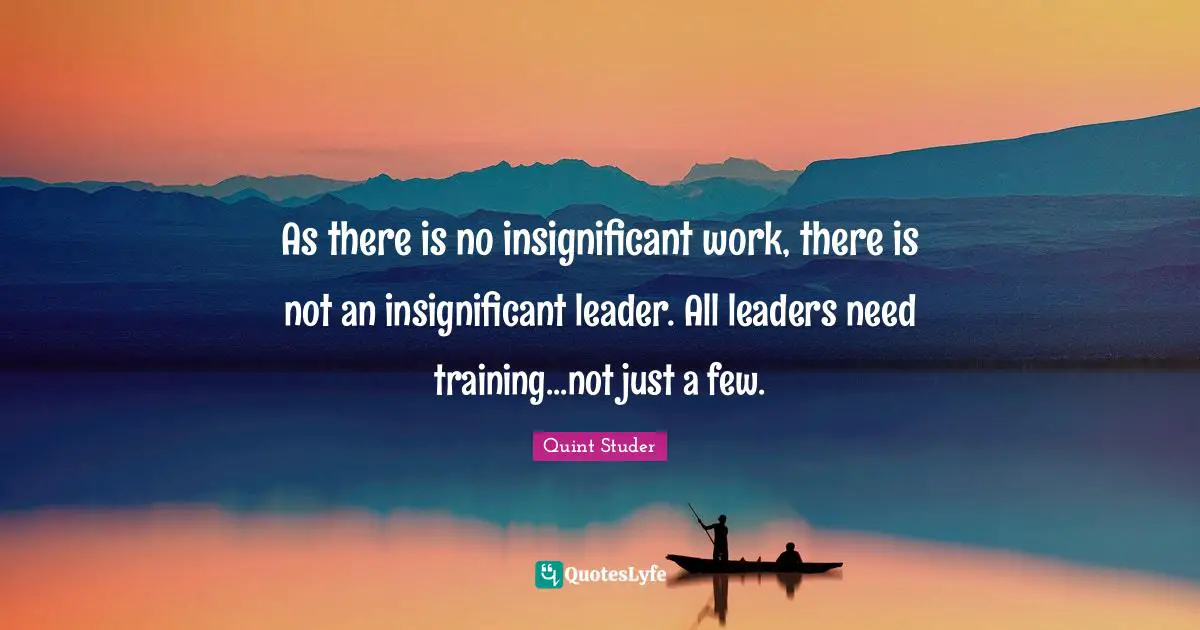 As there is no insignificant work, there is not an insignificant leader. All leaders need training...not just a few.
