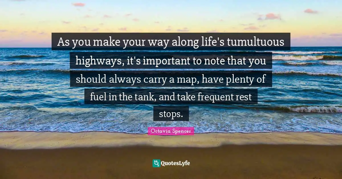As you make your way along life's tumultuous highways, it's important to note that you should always carry a map, have plenty of fuel in the tank, and take frequent rest stops.