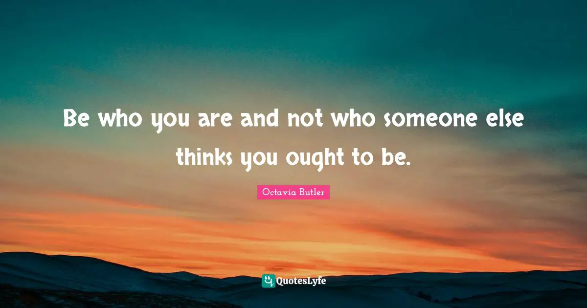 Be who you are and not who someone else thinks you ought to be.