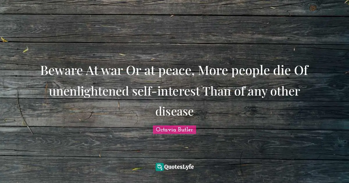 Beware At war Or at peace, More people die Of unenlightened self-interest Than of any other disease