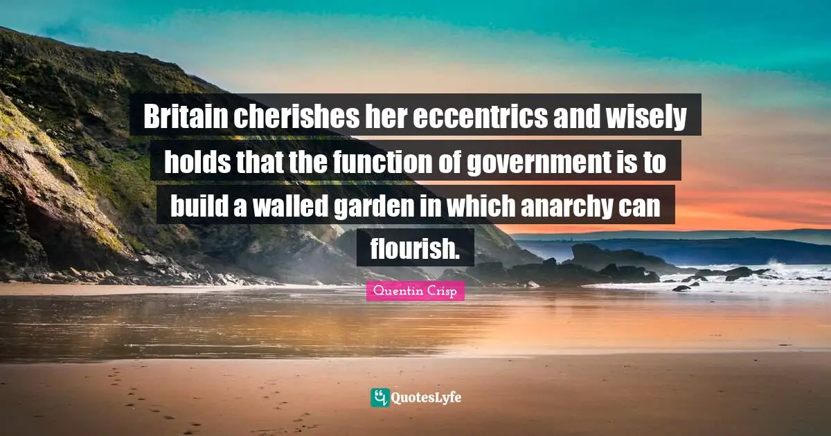 Britain cherishes her eccentrics and wisely holds that the function of government is to build a walled garden in which anarchy can flourish.