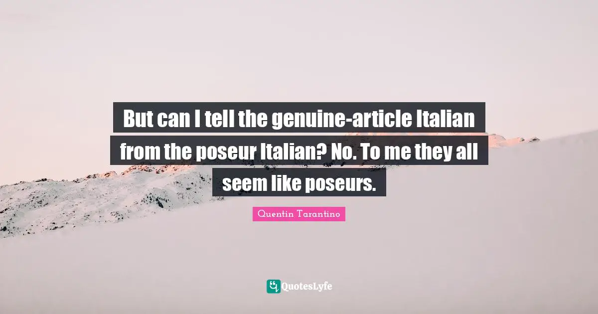 But can I tell the genuine-article Italian from the poseur Italian? No. To me they all seem like poseurs.