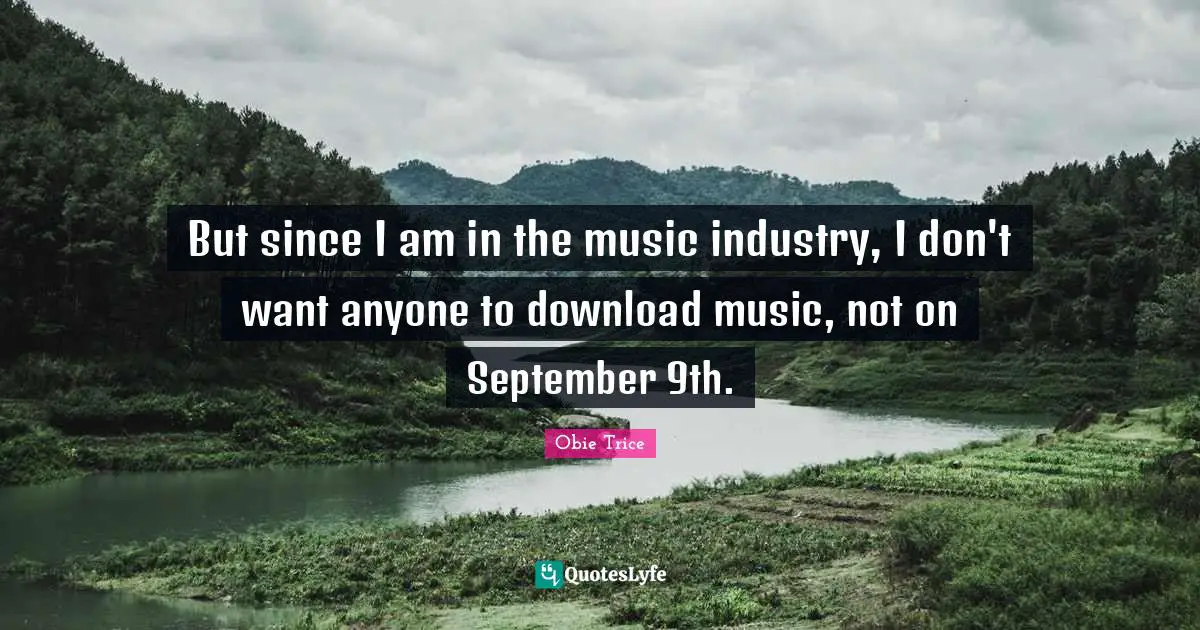 But since I am in the music industry, I don't want anyone to download music, not on September 9th.
