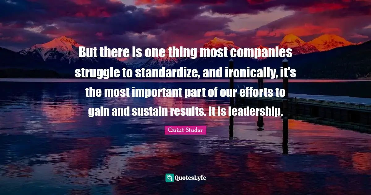 But there is one thing most companies struggle to standardize, and ironically, it's the most important part of our efforts to gain and sustain results. It is leadership.