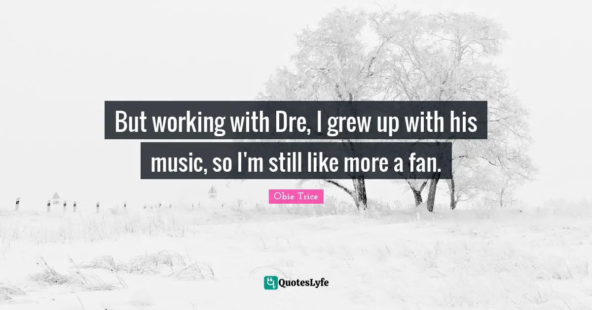 But working with Dre, I grew up with his music, so I'm still like more a fan.
