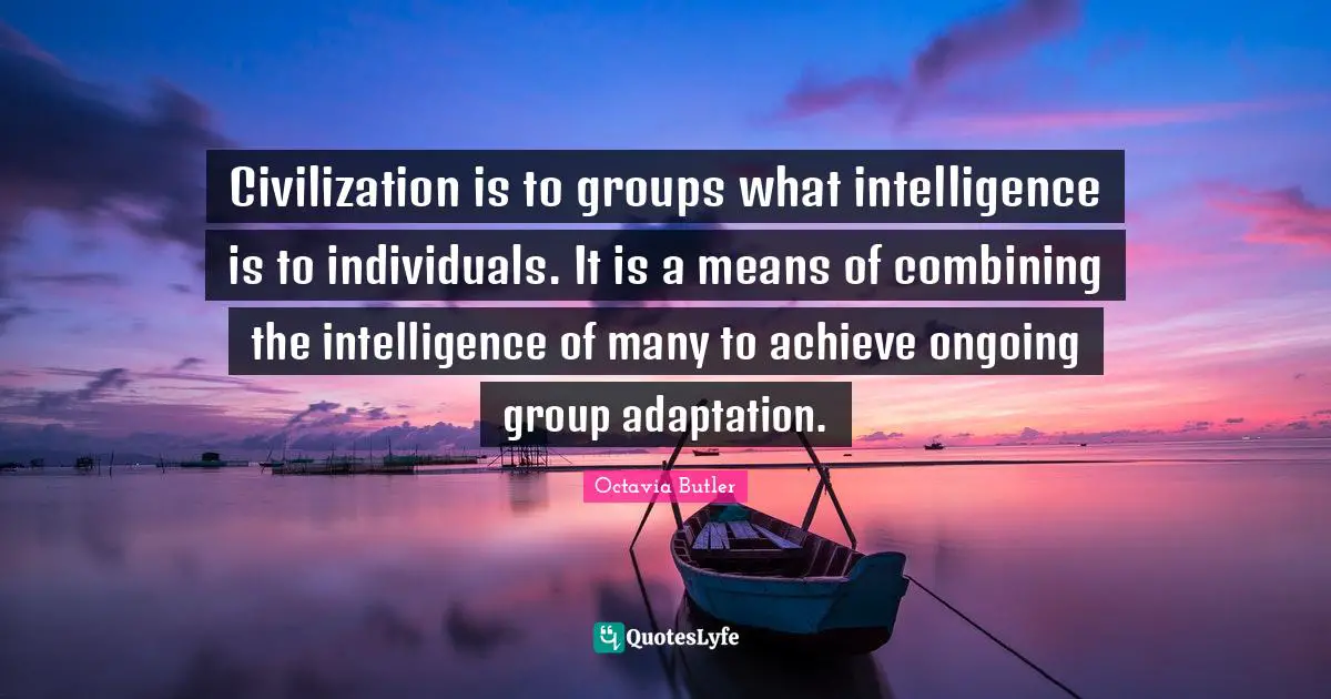 Combining Quotes: "Civilization is to groups what intelligence is to individuals. It is a means of combining the intelligence of many to achieve ongoing group adaptation."