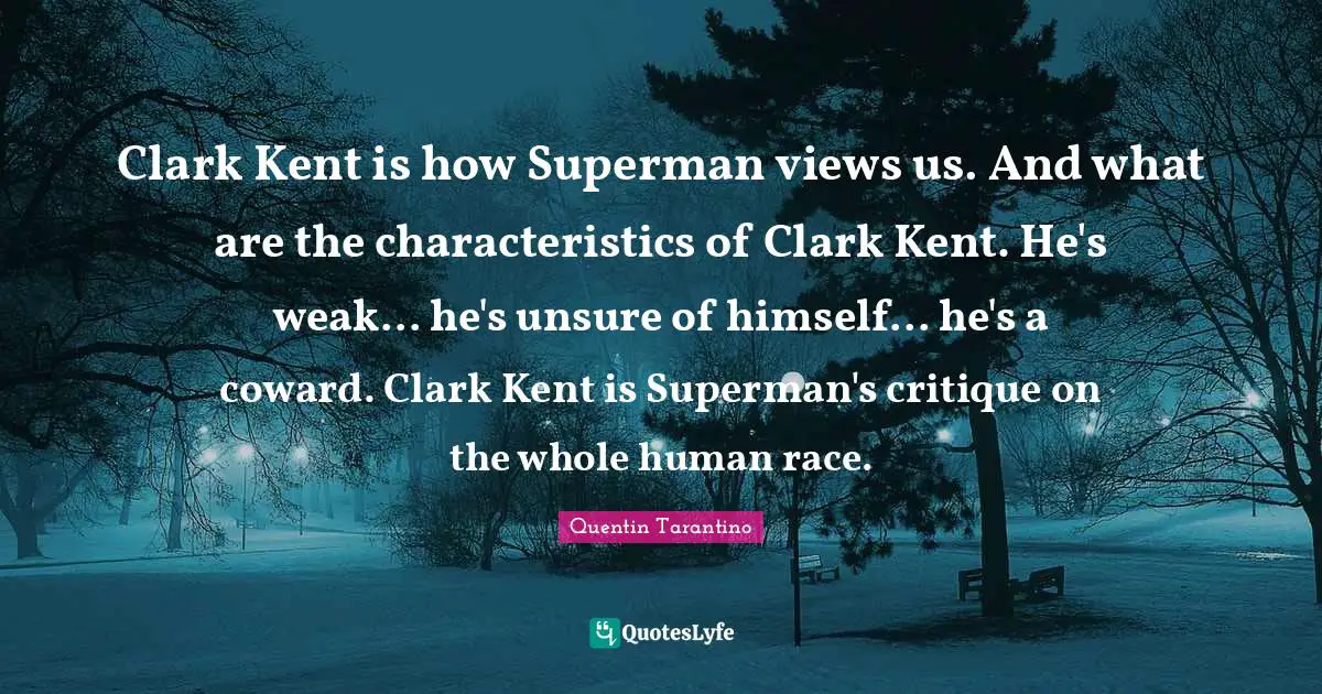 Clark Kent is how Superman views us. And what are the characteristics of Clark Kent. He's weak... he's unsure of himself... he's a coward. Clark Kent is Superman's critique on the whole human race.