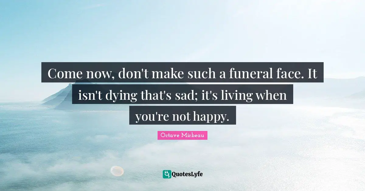 Come now, don't make such a funeral face. It isn't dying that's sad; it's living when you're not happy.