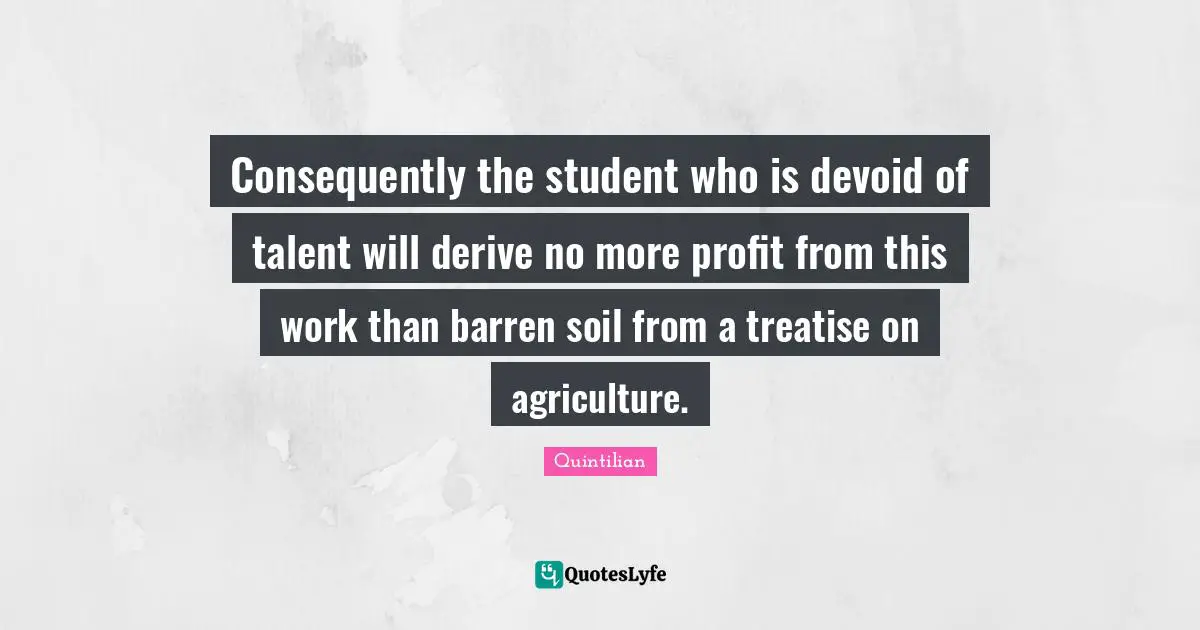 Consequently the student who is devoid of talent will derive no more profit from this work than barren soil from a treatise on agriculture.