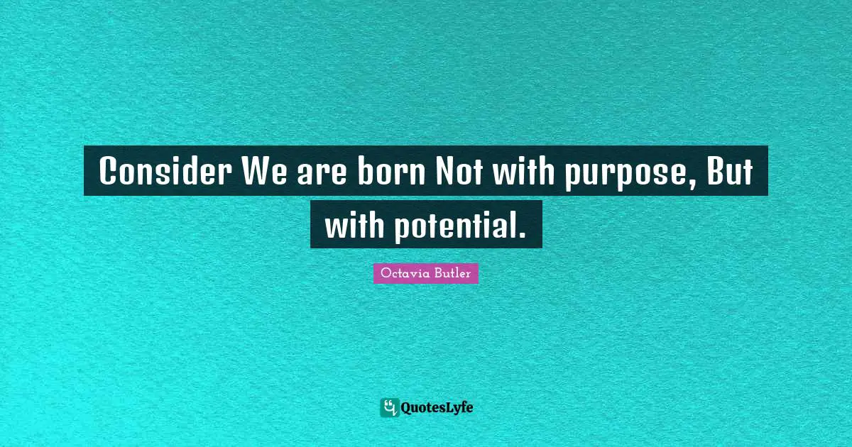 Consider We are born Not with purpose, But with potential.