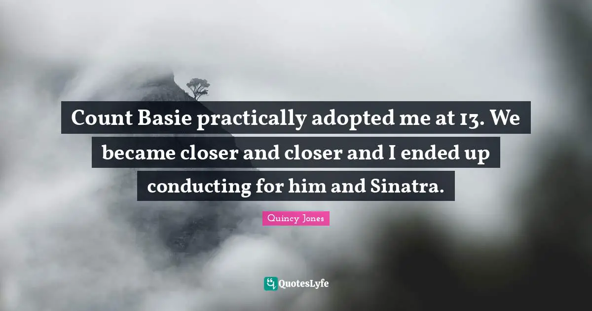 Count Basie practically adopted me at 13. We became closer and closer and I ended up conducting for him and Sinatra.